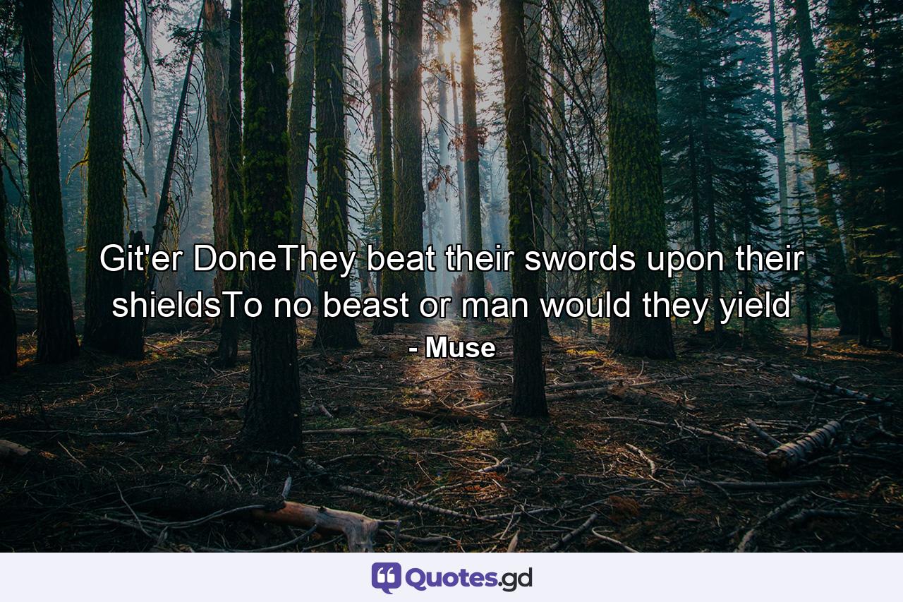 Git'er DoneThey beat their swords upon their shieldsTo no beast or man would they yield - Quote by Muse