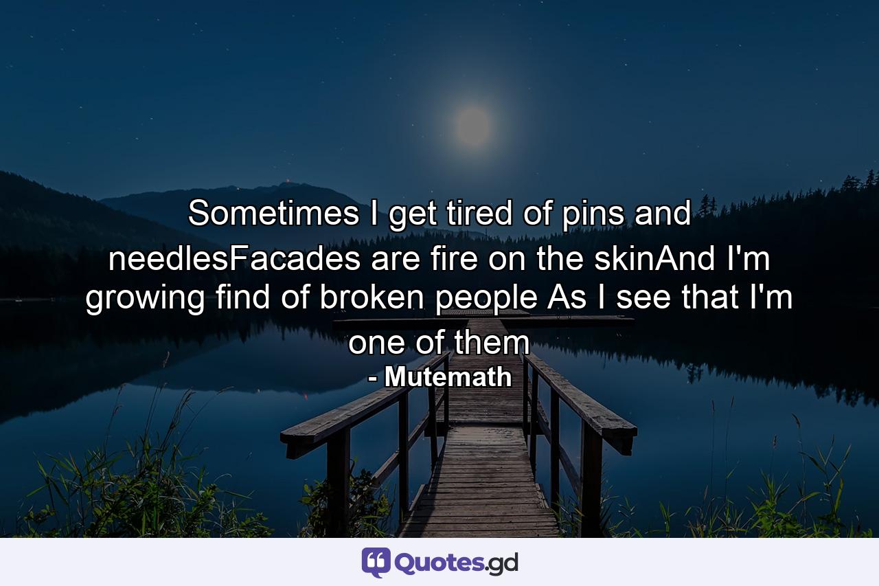 Sometimes I get tired of pins and needlesFacades are fire on the skinAnd I'm growing find of broken people As I see that I'm one of them - Quote by Mutemath