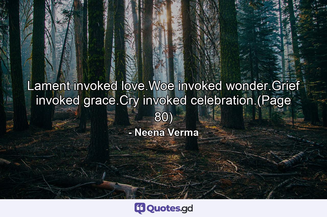 Lament invoked love.Woe invoked wonder.Grief invoked grace.Cry invoked celebration.(Page 80) - Quote by Neena Verma