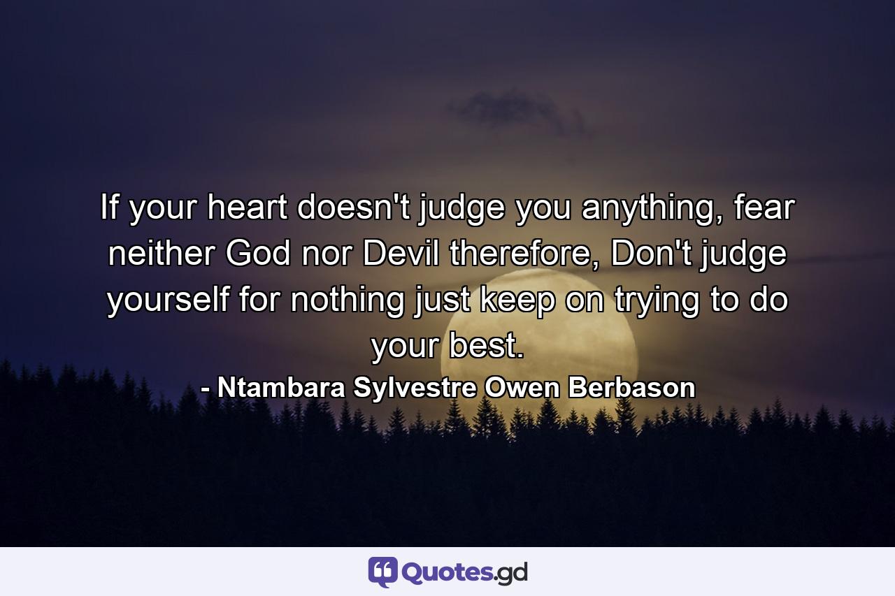 If your heart doesn't judge you anything, fear neither God nor Devil therefore, Don't judge yourself for nothing just keep on trying to do your best. - Quote by Ntambara Sylvestre Owen Berbason