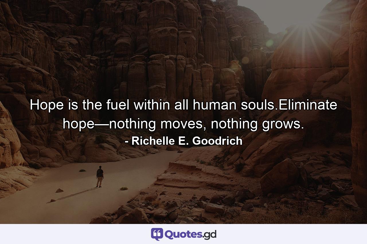 Hope is the fuel within all human souls.Eliminate hope—nothing moves, nothing grows. - Quote by Richelle E. Goodrich