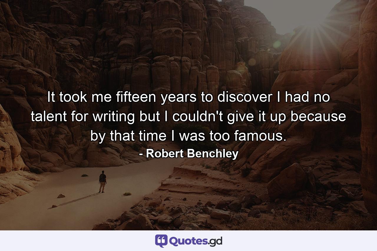 It took me fifteen years to discover I had no talent for writing  but I couldn't give it up because by that time I was too famous. - Quote by Robert Benchley