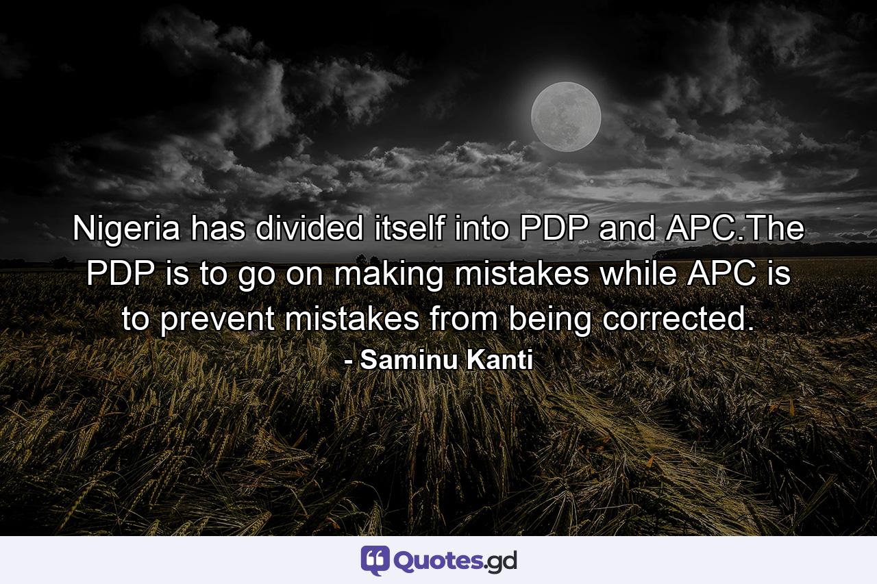 Nigeria has divided itself into PDP and APC.The PDP is to go on making mistakes while APC is to prevent mistakes from being corrected. - Quote by Saminu Kanti