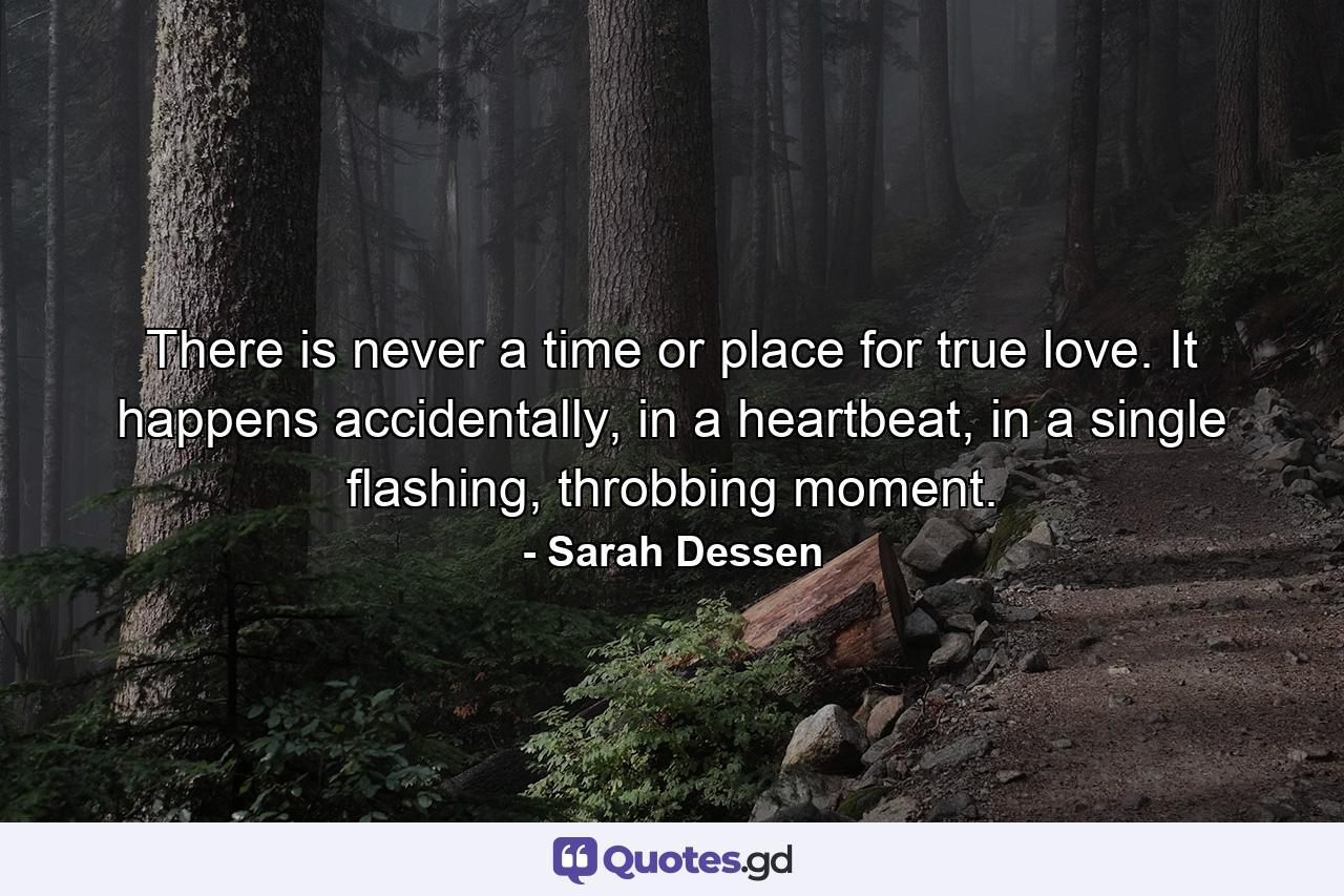 There is never a time or place for true love. It happens accidentally, in a heartbeat, in a single flashing, throbbing moment. - Quote by Sarah Dessen