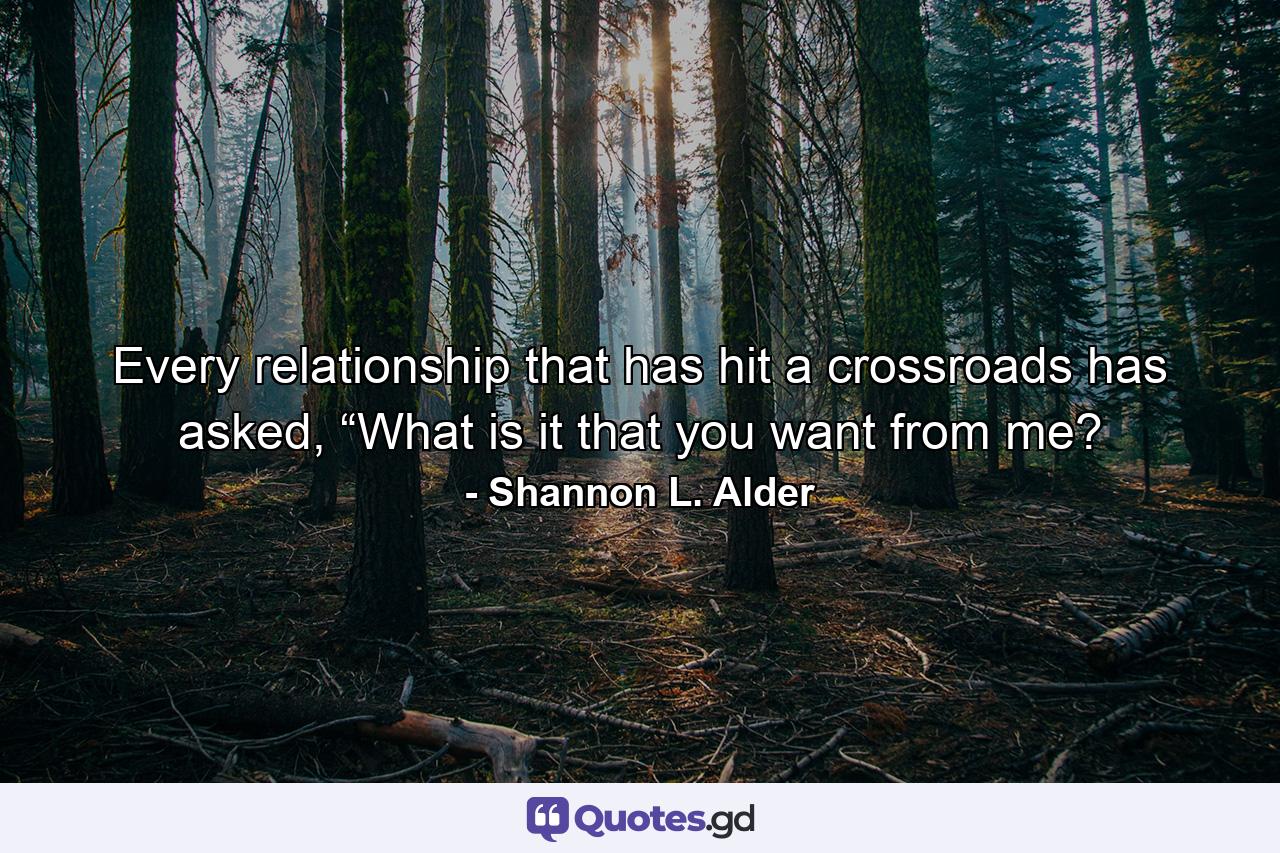 Every relationship that has hit a crossroads has asked, “What is it that you want from me? - Quote by Shannon L. Alder