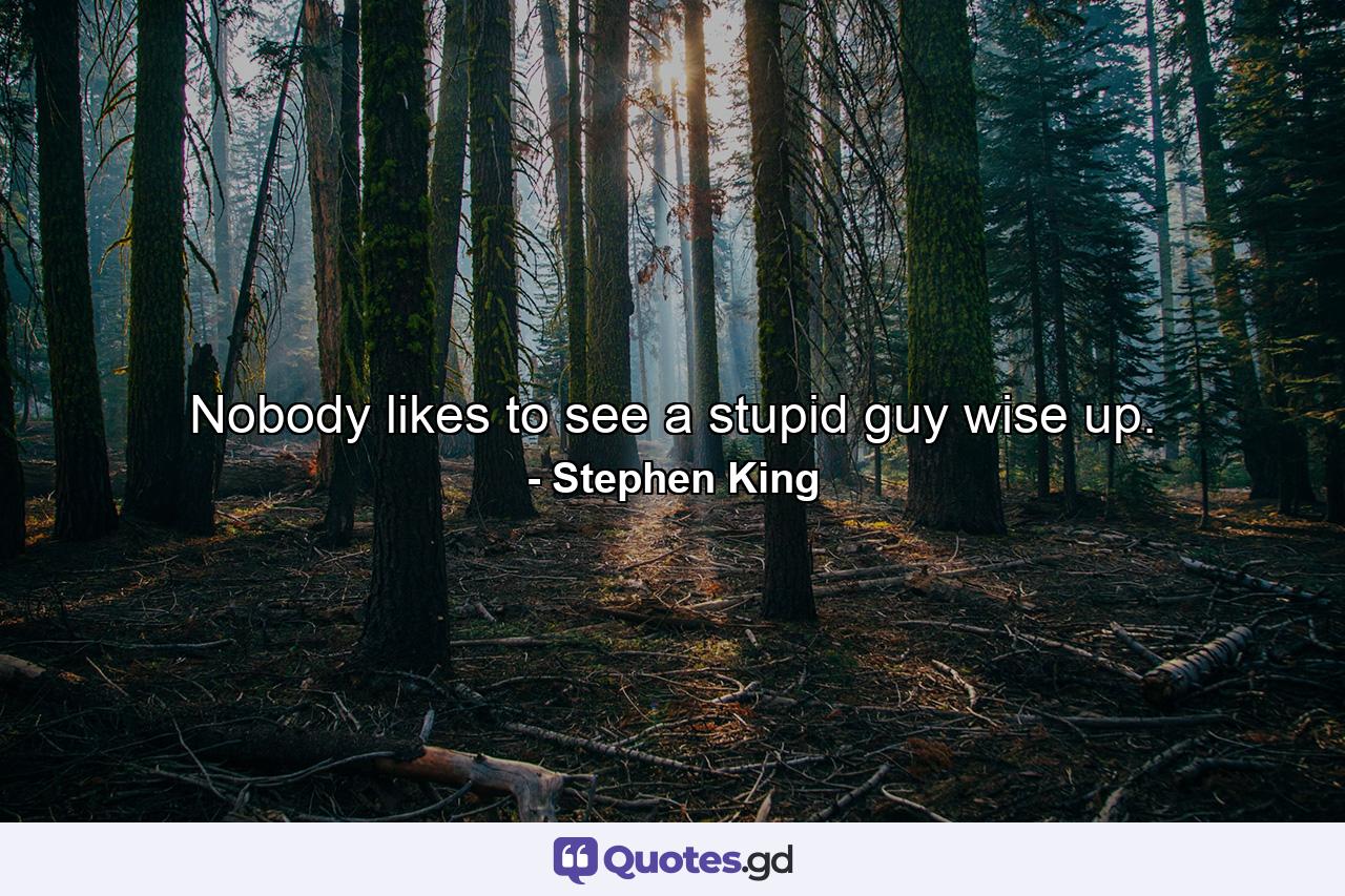 Nobody likes to see a stupid guy wise up. - Quote by Stephen King