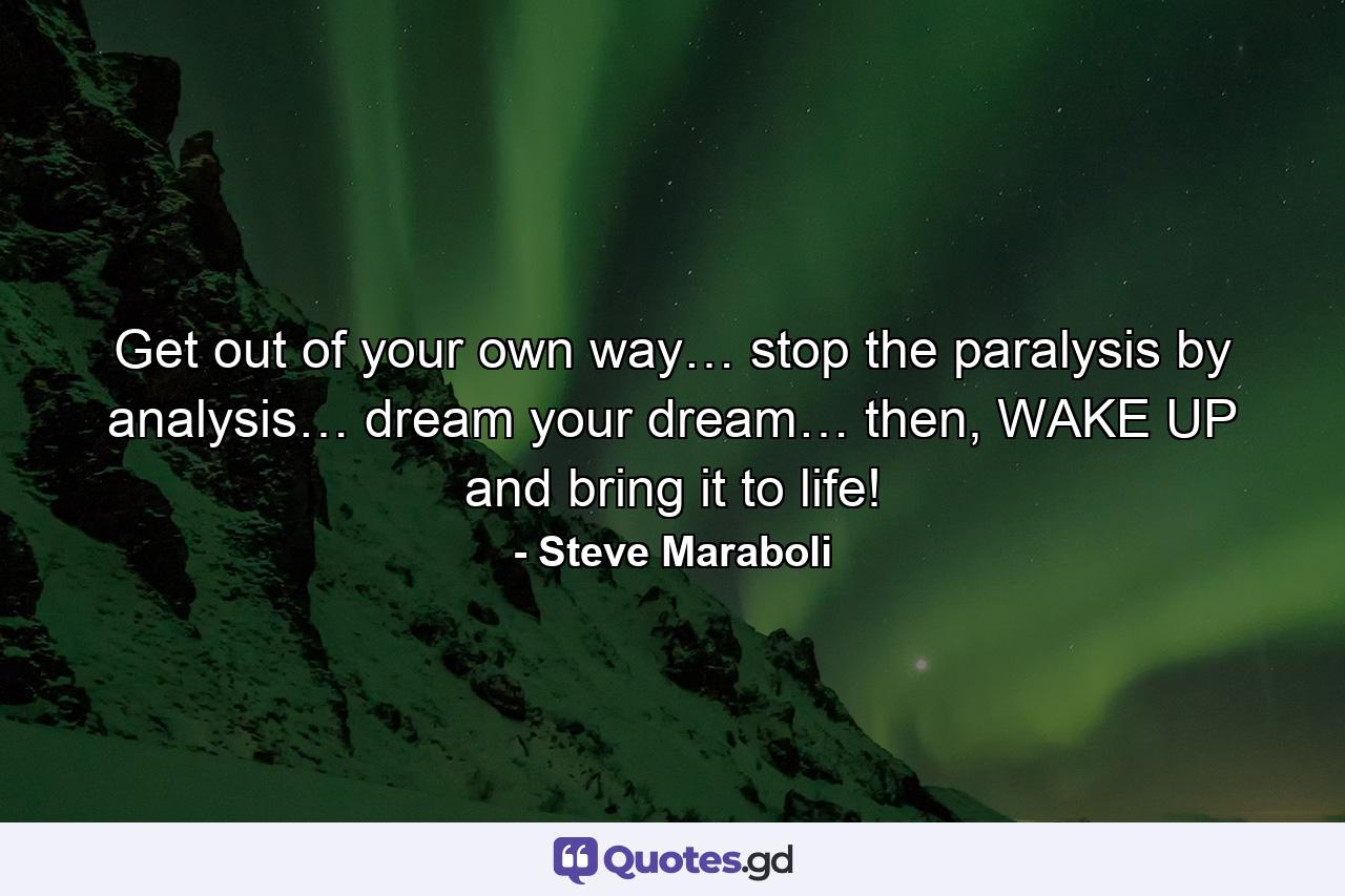 Get out of your own way… stop the paralysis by analysis… dream your dream… then, WAKE UP and bring it to life! - Quote by Steve Maraboli