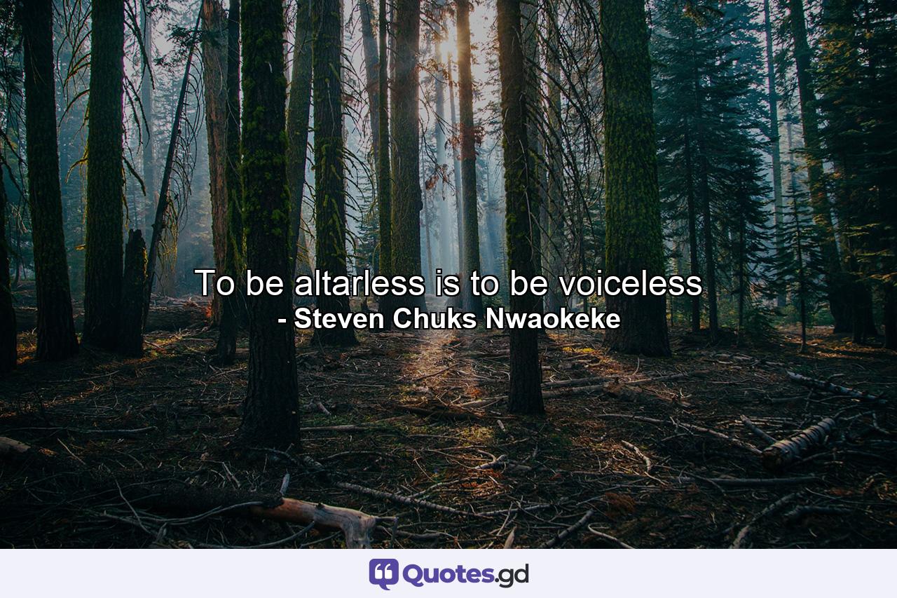 To be altarless is to be voiceless - Quote by Steven Chuks Nwaokeke