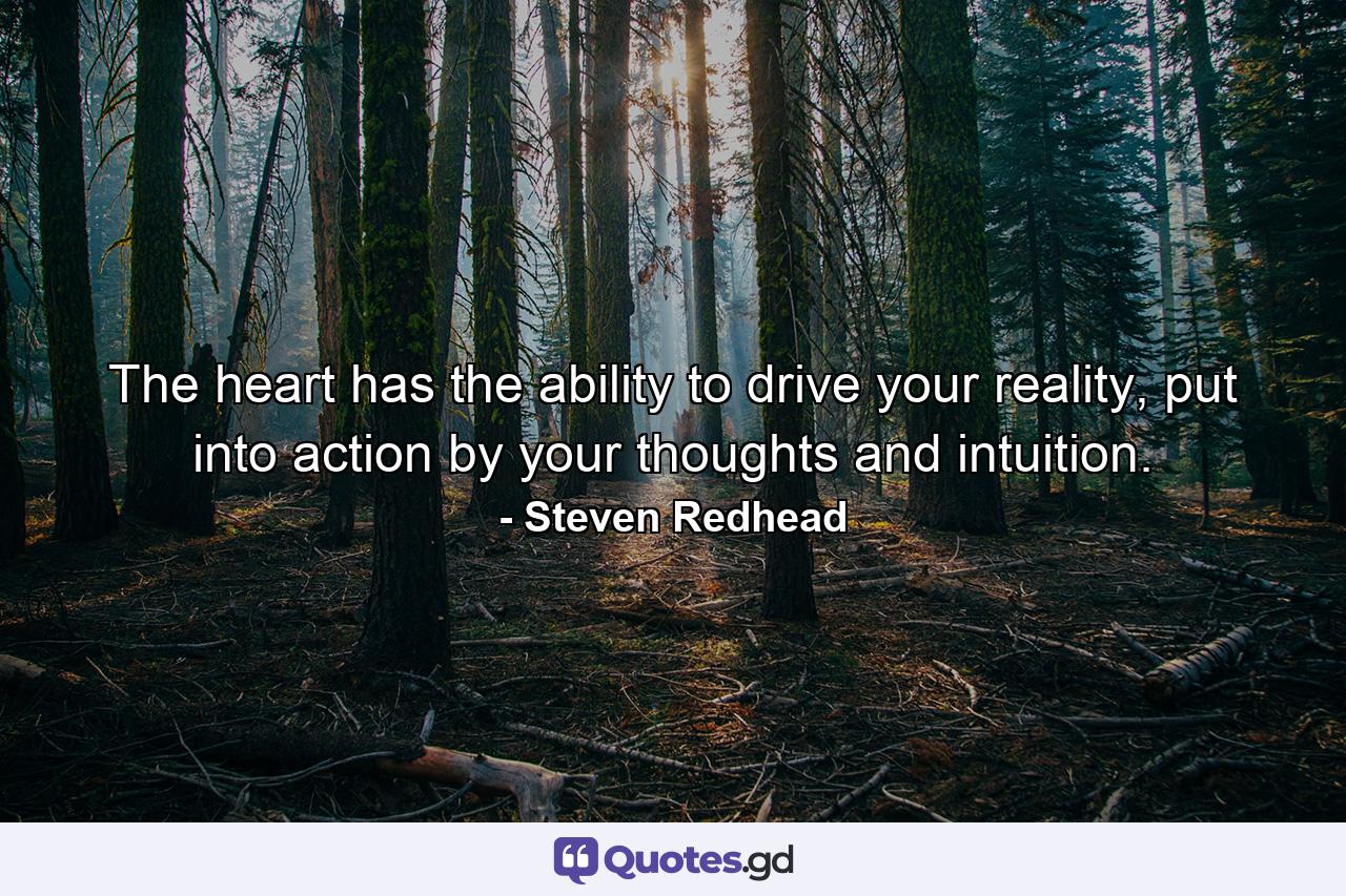 The heart has the ability to drive your reality, put into action by your thoughts and intuition. - Quote by Steven Redhead