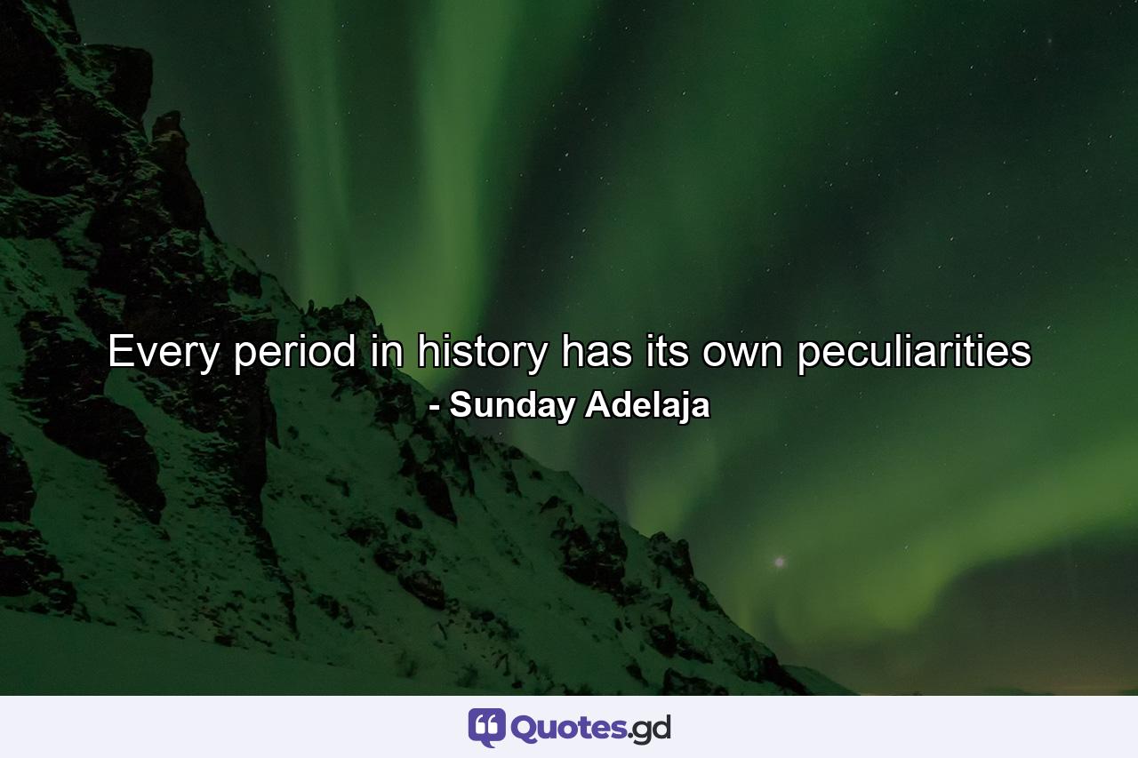 Every period in history has its own peculiarities - Quote by Sunday Adelaja