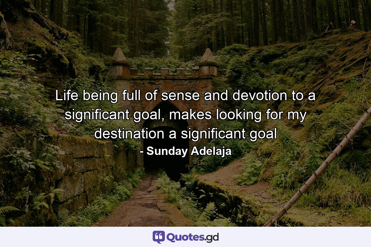 Life being full of sense and devotion to a significant goal, makes looking for my destination a significant goal - Quote by Sunday Adelaja