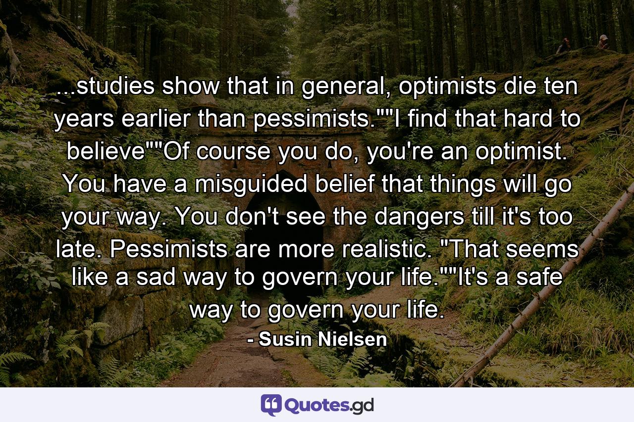 ...studies show that in general, optimists die ten years earlier than pessimists.