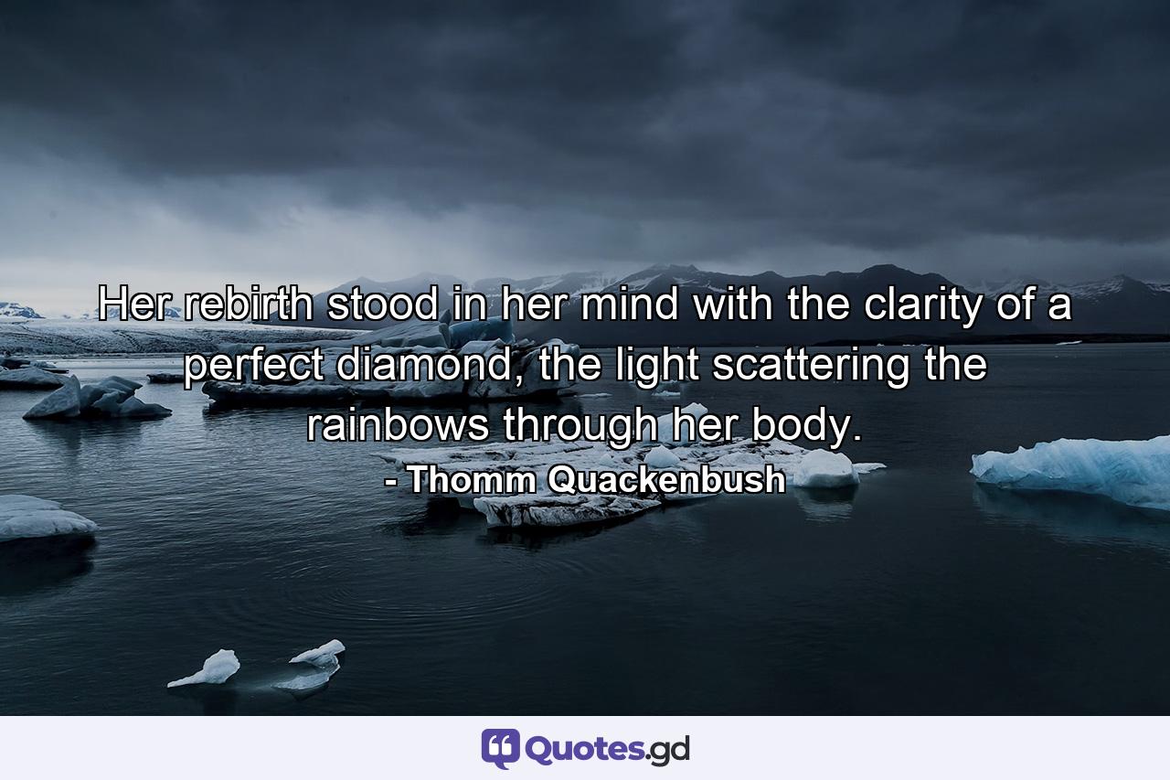 Her rebirth stood in her mind with the clarity of a perfect diamond, the light scattering the rainbows through her body. - Quote by Thomm Quackenbush