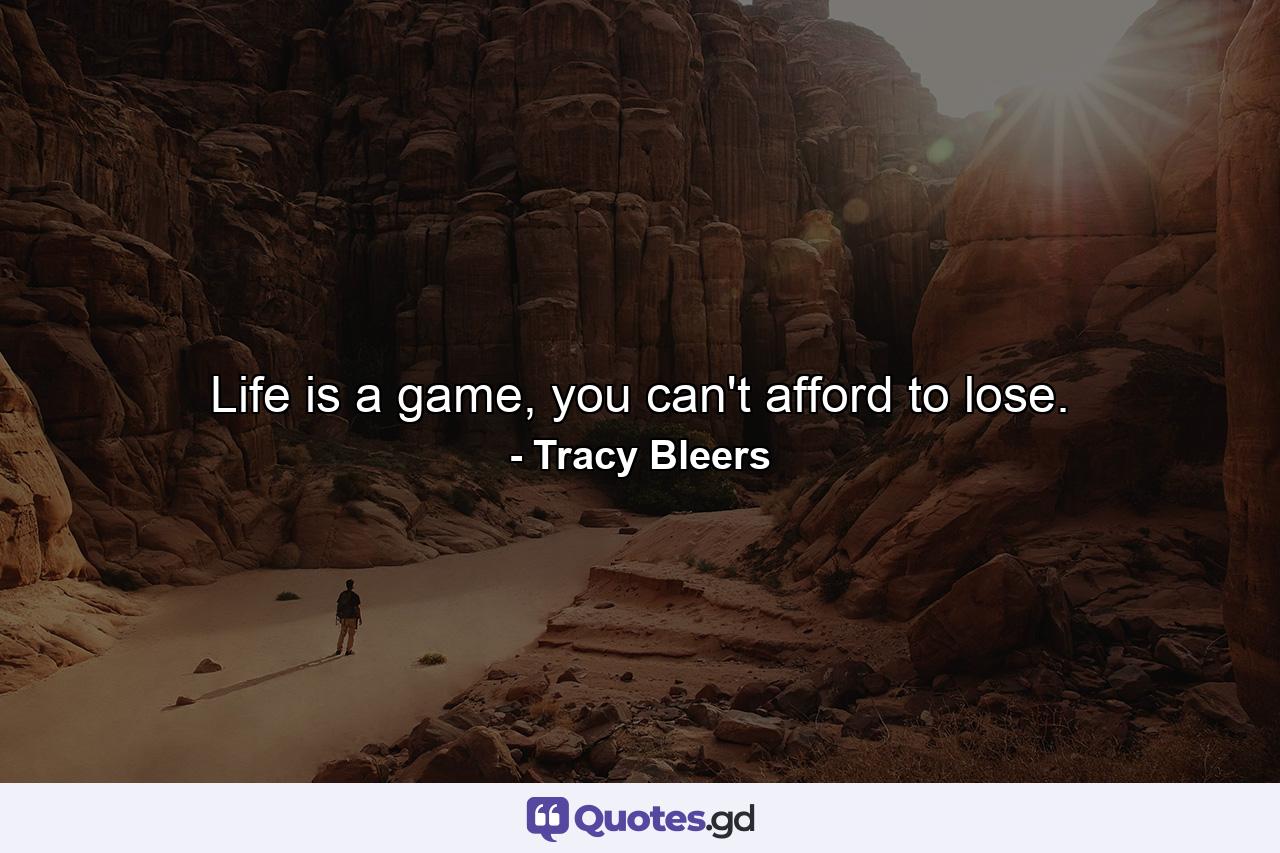 Life is a game, you can't afford to lose. - Quote by Tracy Bleers