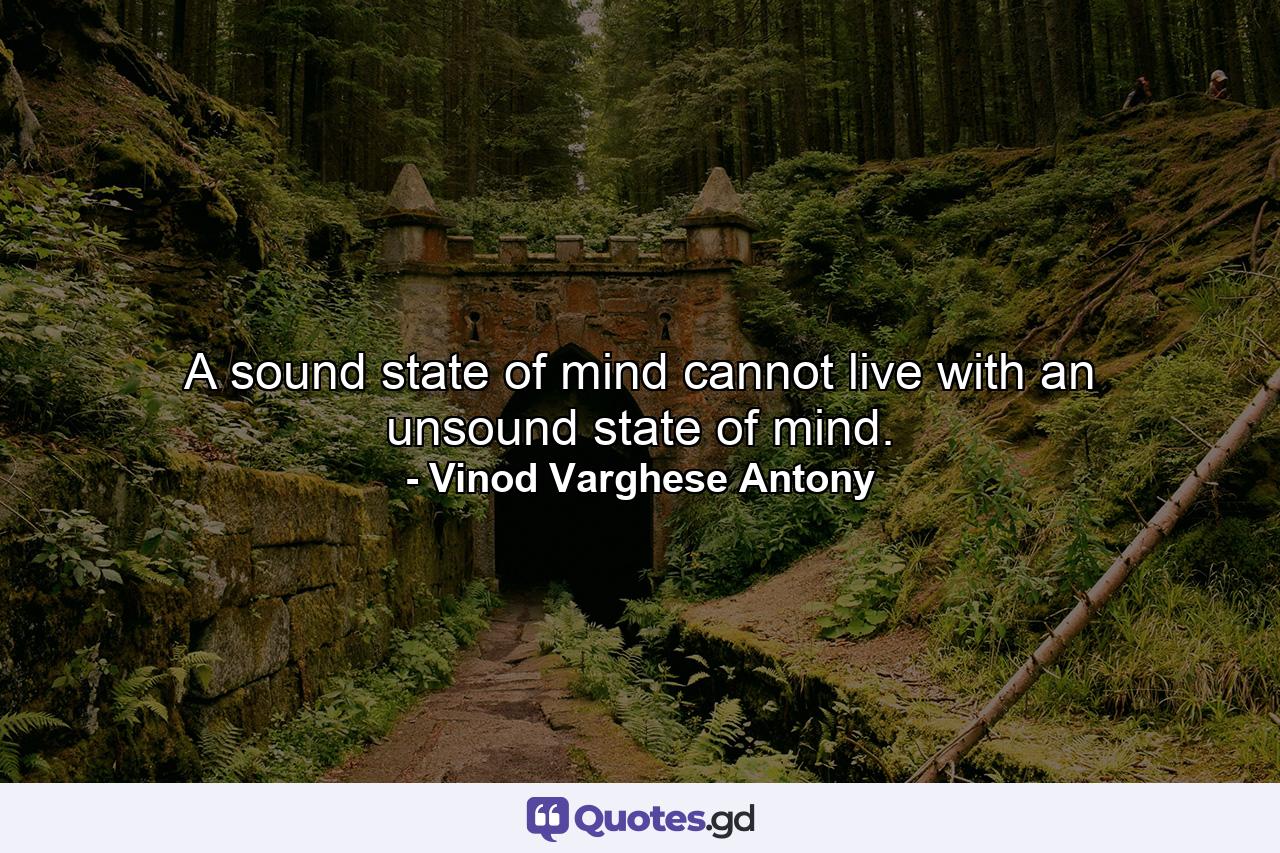 A sound state of mind cannot live with an unsound state of mind. - Quote by Vinod Varghese Antony