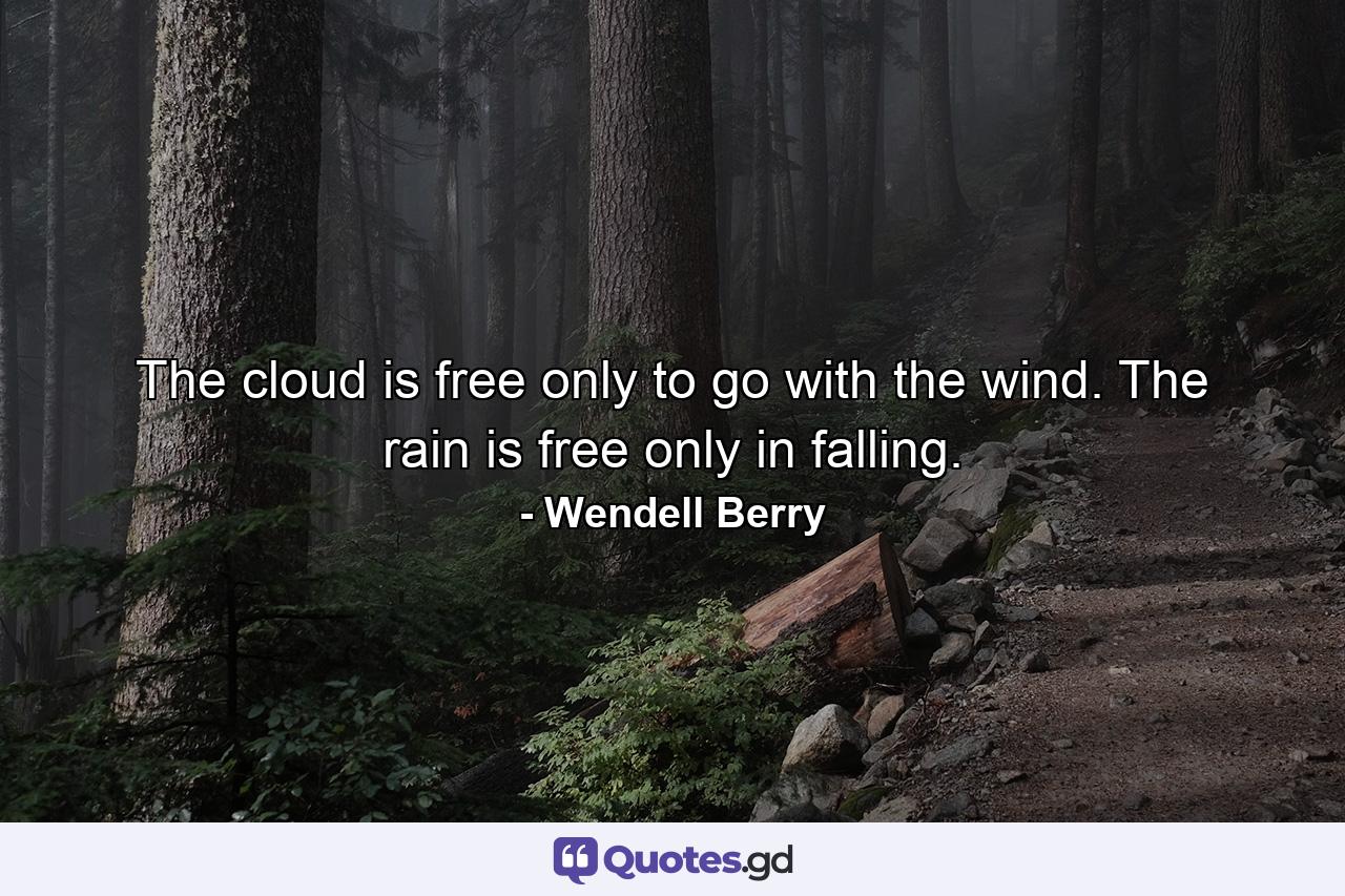 The cloud is free only to go with the wind. The rain is free only in falling. - Quote by Wendell Berry