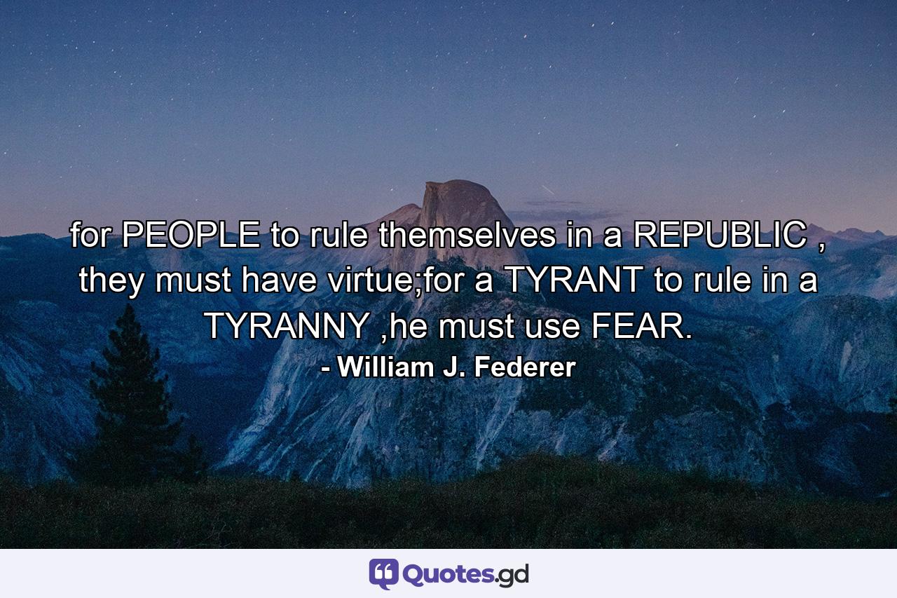 for PEOPLE to rule themselves in a REPUBLIC , they must have virtue;for a TYRANT to rule in a TYRANNY ,he must use FEAR. - Quote by William J. Federer