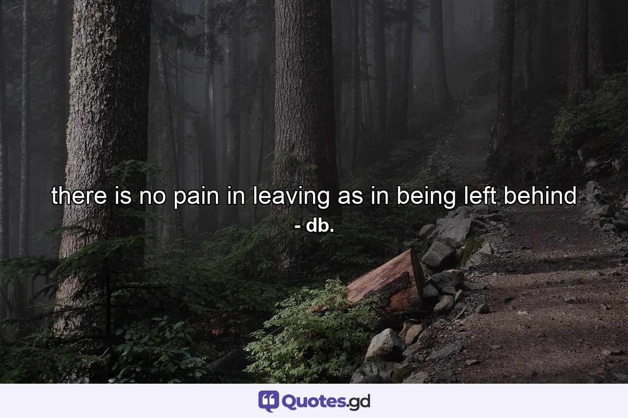 there is no pain in leaving as in being left behind - Quote by db.