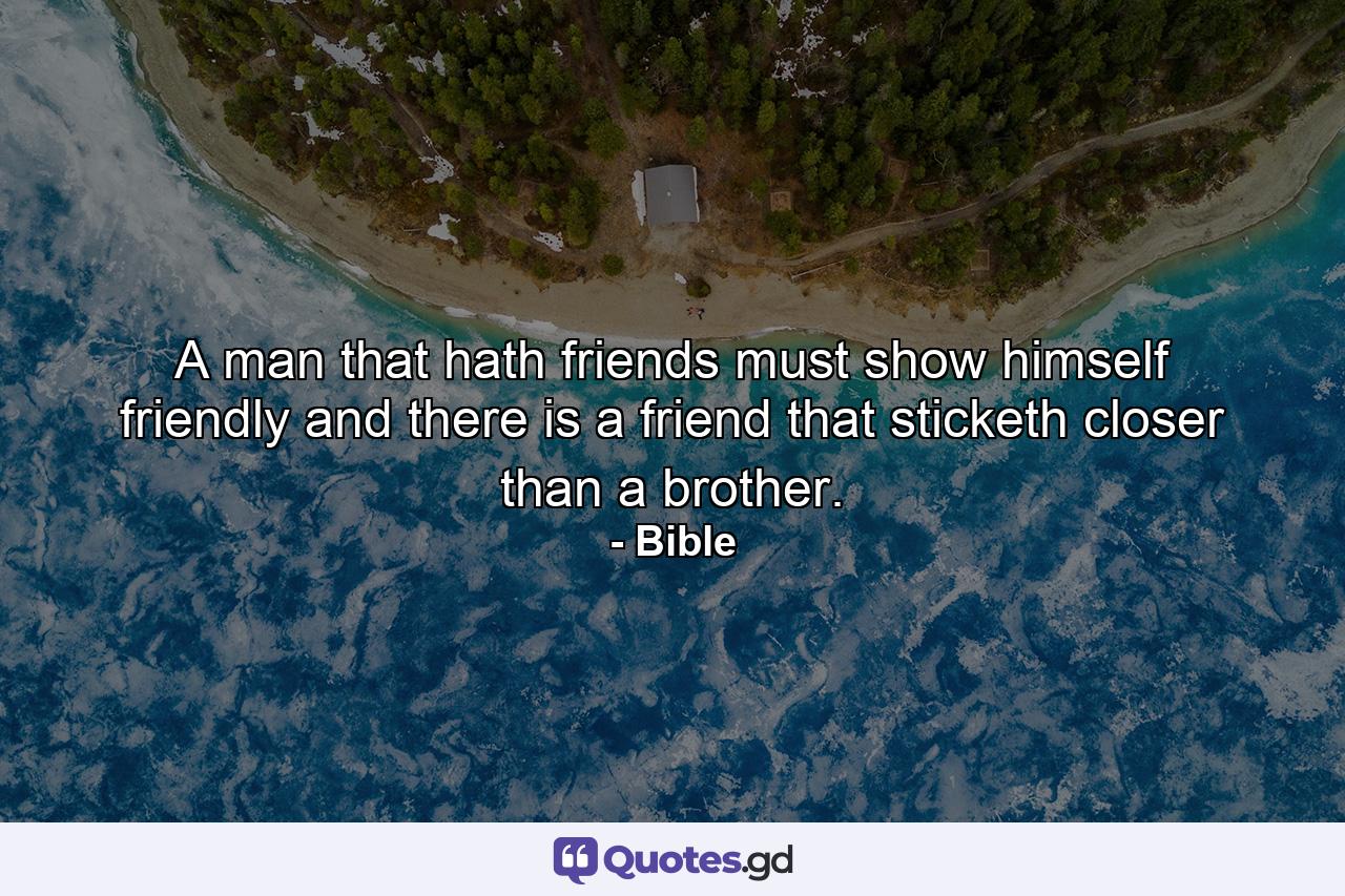 A man that hath friends must show himself friendly  and there is a friend that sticketh closer than a brother. - Quote by Bible