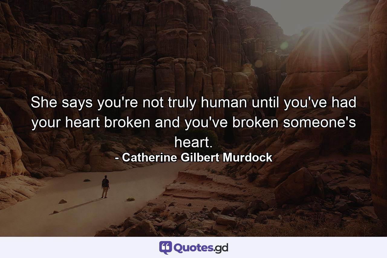 She says you're not truly human until you've had your heart broken and you've broken someone's heart. - Quote by Catherine Gilbert Murdock