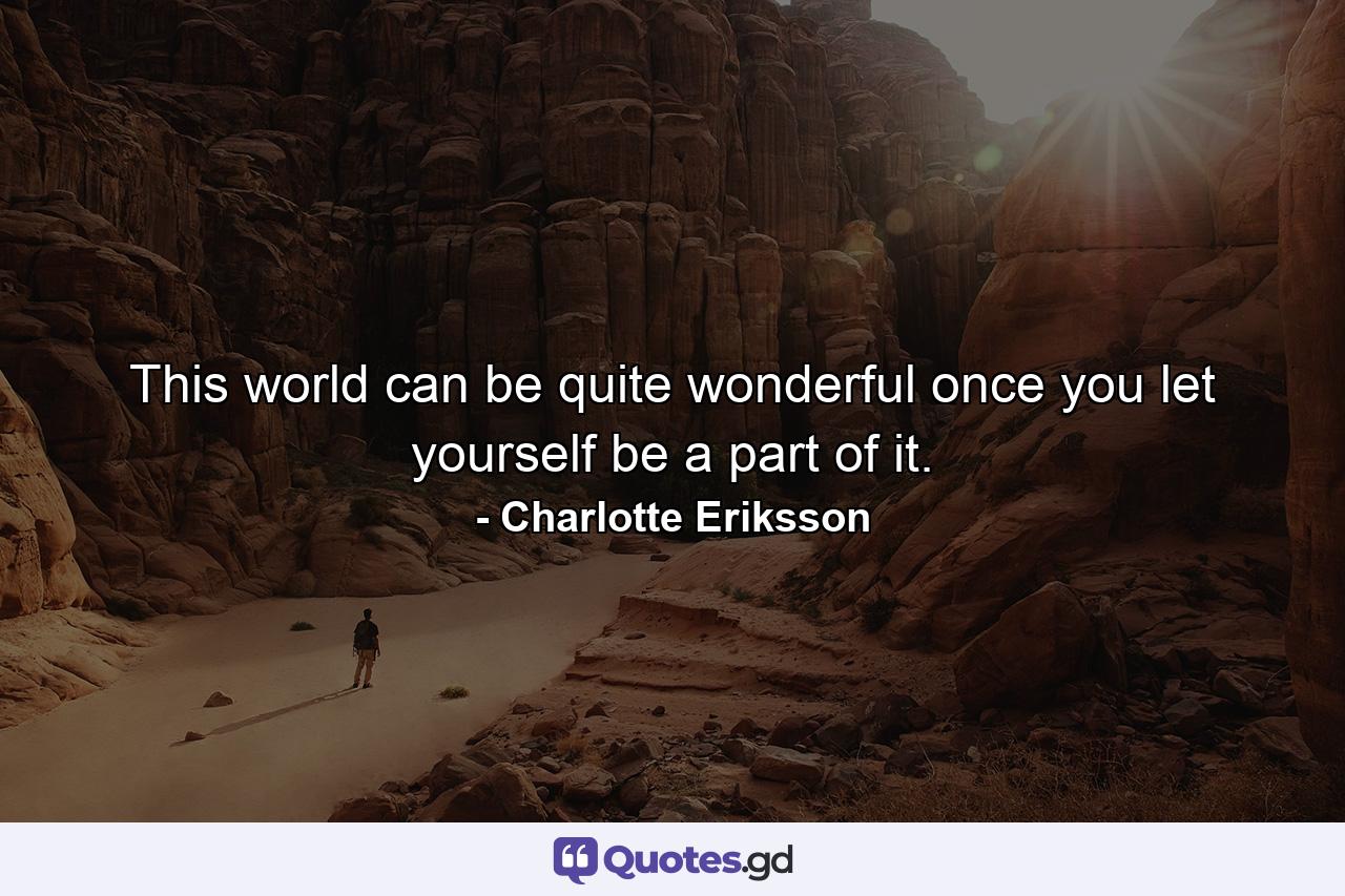This world can be quite wonderful once you let yourself be a part of it. - Quote by Charlotte Eriksson