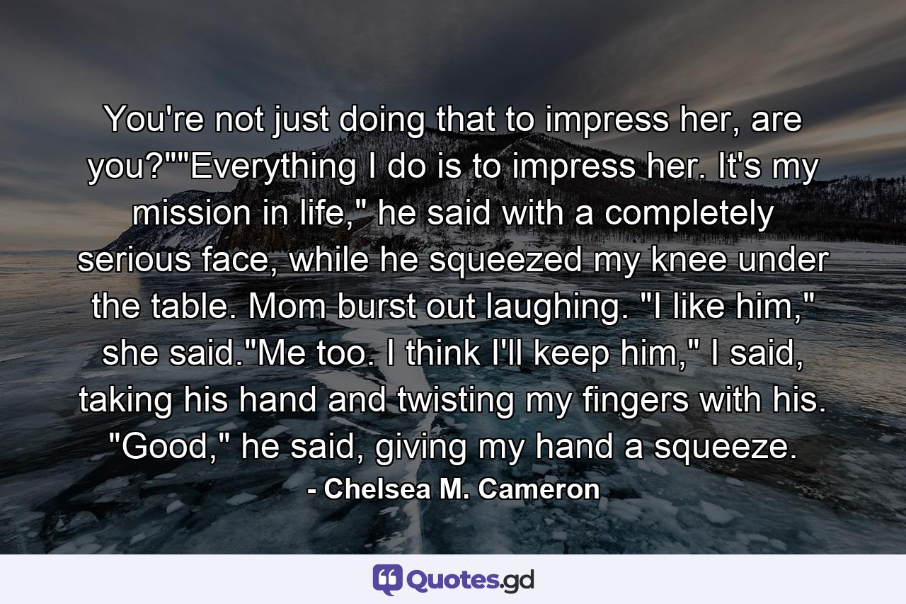 You're not just doing that to impress her, are you?