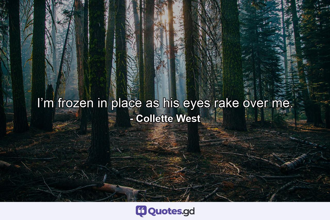 I’m frozen in place as his eyes rake over me. - Quote by Collette West