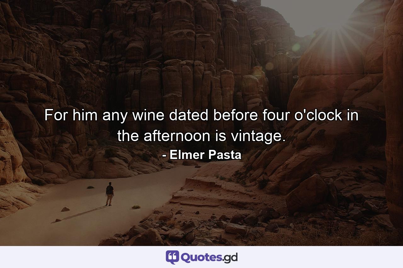 For him  any wine dated before four o'clock in the afternoon is vintage. - Quote by Elmer Pasta