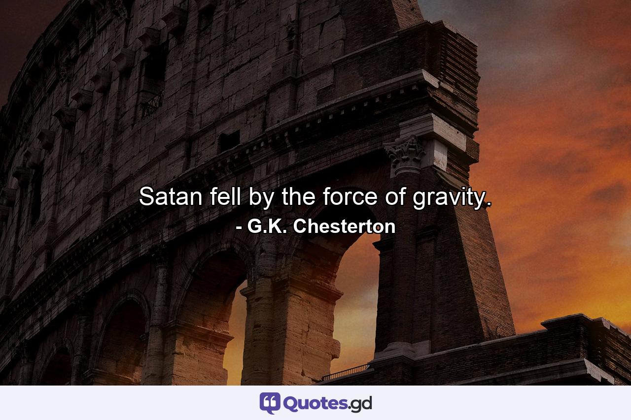 Satan fell by the force of gravity. - Quote by G.K. Chesterton