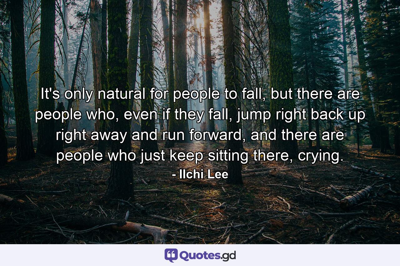 It's only natural for people to fall, but there are people who, even if they fall, jump right back up right away and run forward, and there are people who just keep sitting there, crying. - Quote by Ilchi Lee