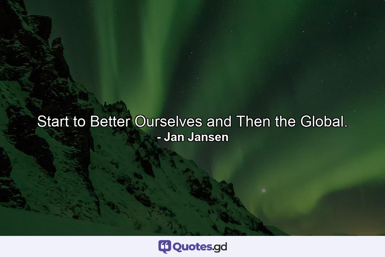 Start to Better Ourselves and Then the Global. - Quote by Jan Jansen