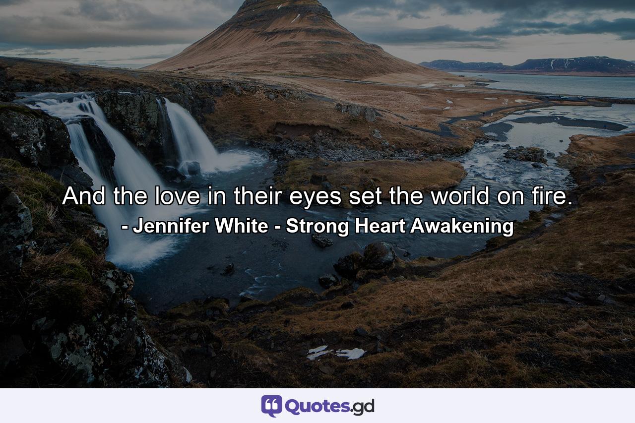 And the love in their eyes set the world on fire. - Quote by Jennifer White - Strong Heart Awakening