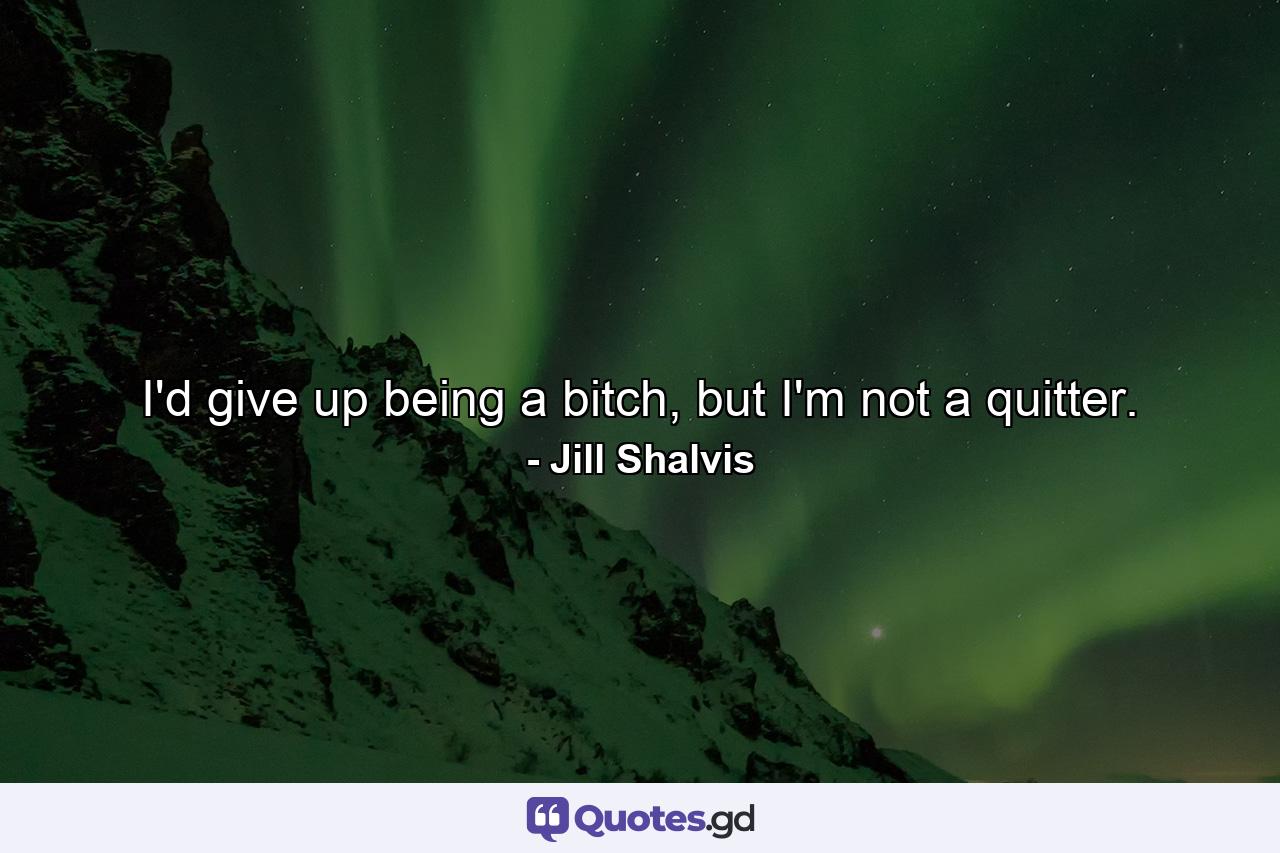 I'd give up being a bitch, but I'm not a quitter. - Quote by Jill Shalvis