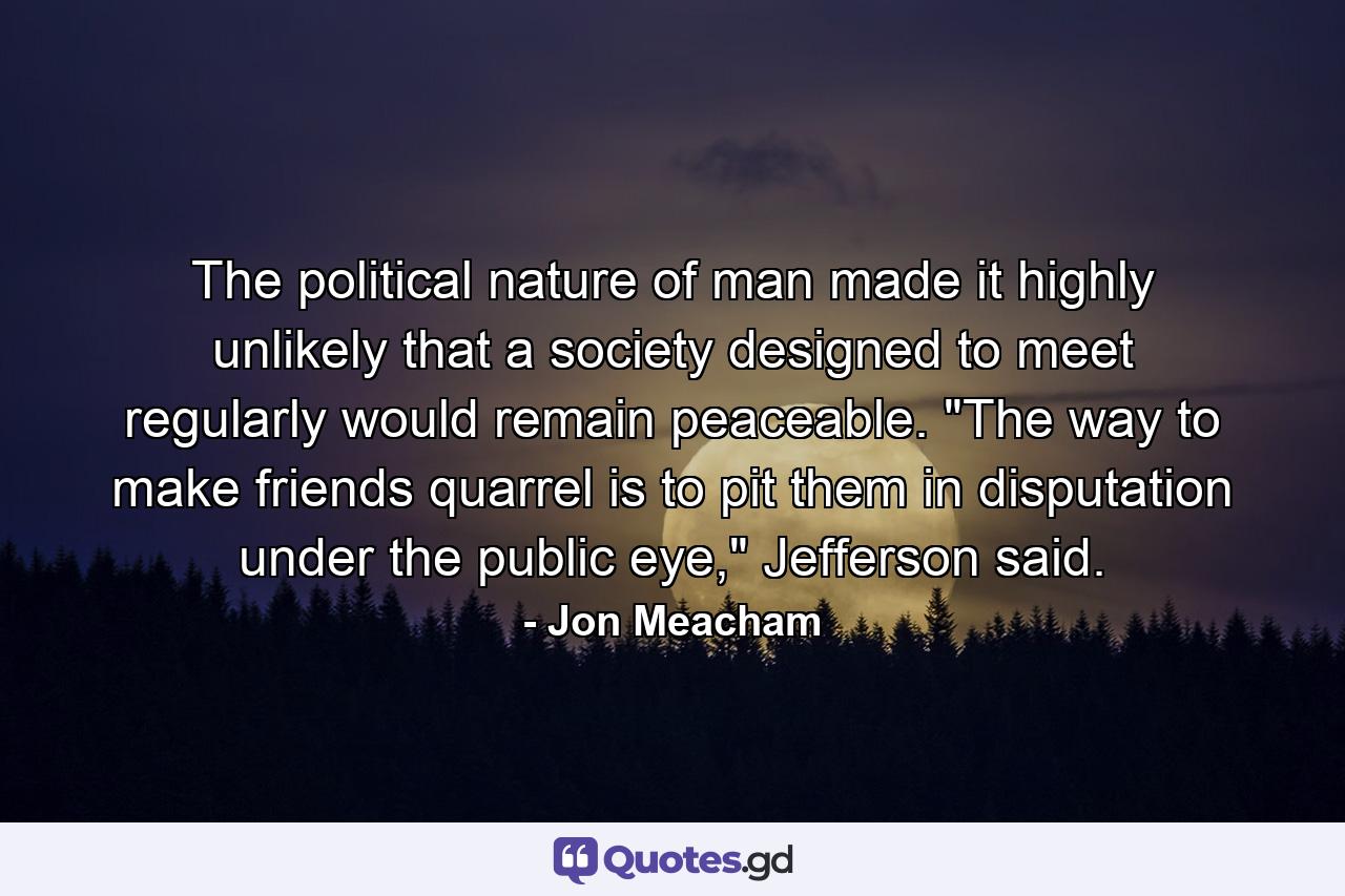 The political nature of man made it highly unlikely that a society designed to meet regularly would remain peaceable. 