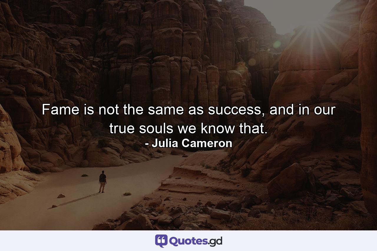 Fame is not the same as success, and in our true souls we know that. - Quote by Julia Cameron