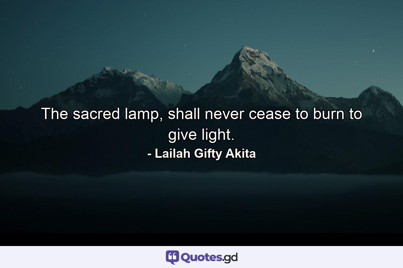 The sacred lamp, shall never cease to burn to give light. - Quote by Lailah Gifty Akita