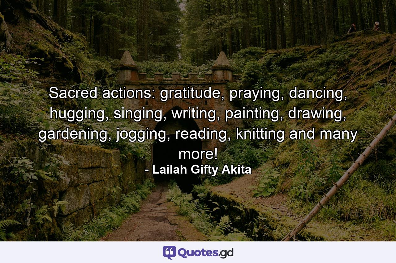 Sacred actions: gratitude, praying, dancing, hugging, singing, writing, painting, drawing, gardening, jogging, reading, knitting and many more! - Quote by Lailah Gifty Akita