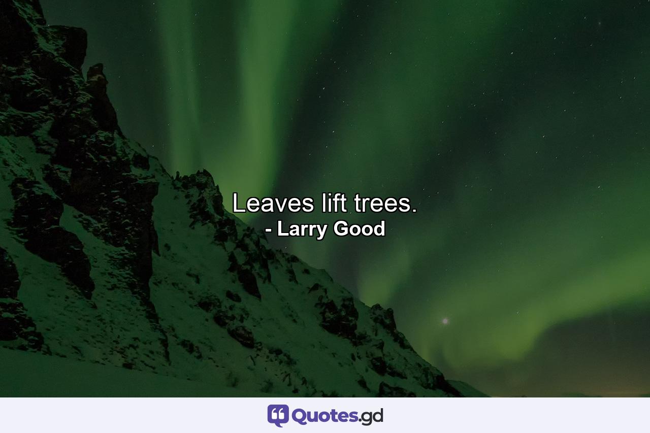 Leaves lift trees. - Quote by Larry Good