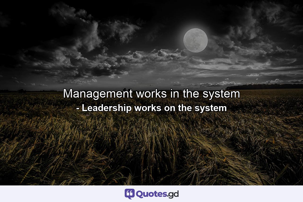 Management works in the system - Quote by Leadership works on the system