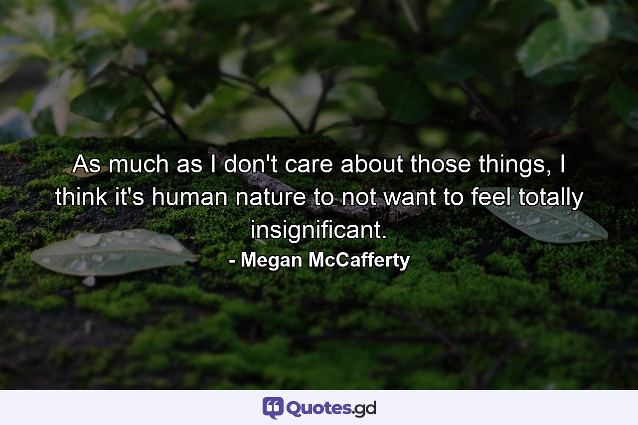As much as I don't care about those things, I think it's human nature to not want to feel totally insignificant. - Quote by Megan McCafferty
