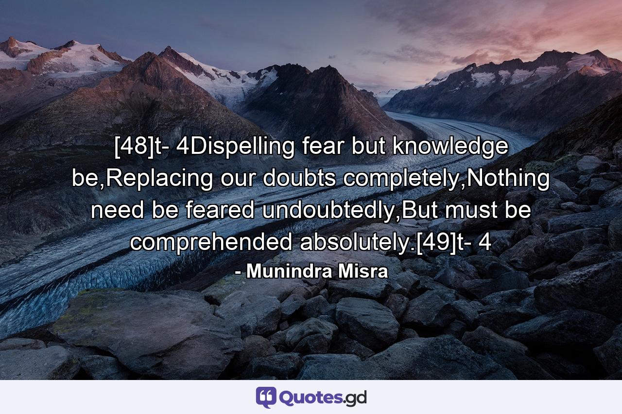 [48]t- 4Dispelling fear but knowledge be,Replacing our doubts completely,Nothing need be feared undoubtedly,But must be comprehended absolutely.[49]t- 4 - Quote by Munindra Misra
