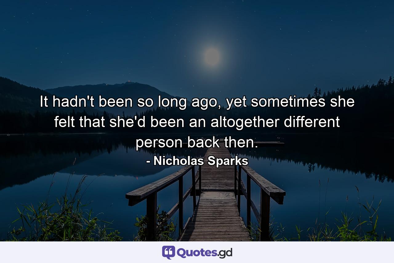 It hadn't been so long ago, yet sometimes she felt that she'd been an altogether different person back then. - Quote by Nicholas Sparks