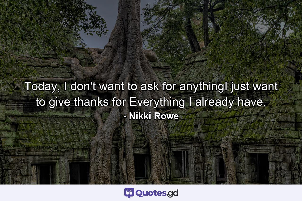 Today, I don't want to ask for anythingI just want to give thanks for Everything I already have. - Quote by Nikki Rowe