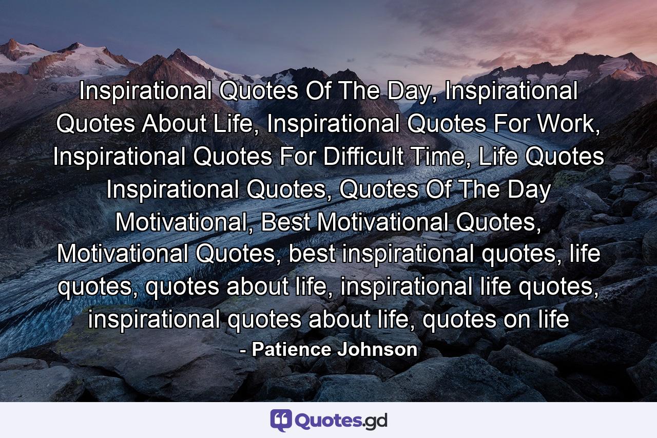 Inspirational Quotes Of The Day, Inspirational Quotes About Life, Inspirational Quotes For Work, Inspirational Quotes For Difficult Time, Life Quotes Inspirational Quotes, Quotes Of The Day Motivational, Best Motivational Quotes, Motivational Quotes, best inspirational quotes, life quotes, quotes about life, inspirational life quotes, inspirational quotes about life, quotes on life - Quote by Patience Johnson