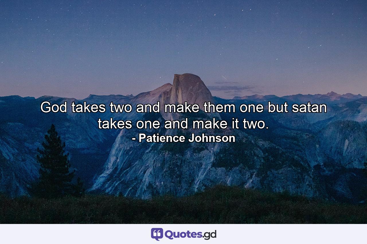 God takes two and make them one but satan takes one and make it two. - Quote by Patience Johnson