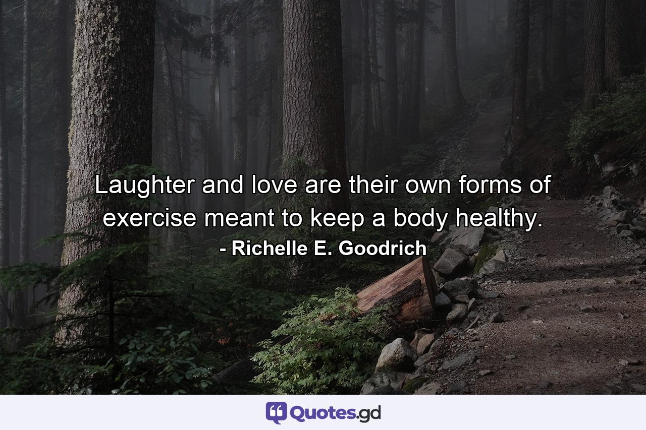 Laughter and love are their own forms of exercise meant to keep a body healthy. - Quote by Richelle E. Goodrich
