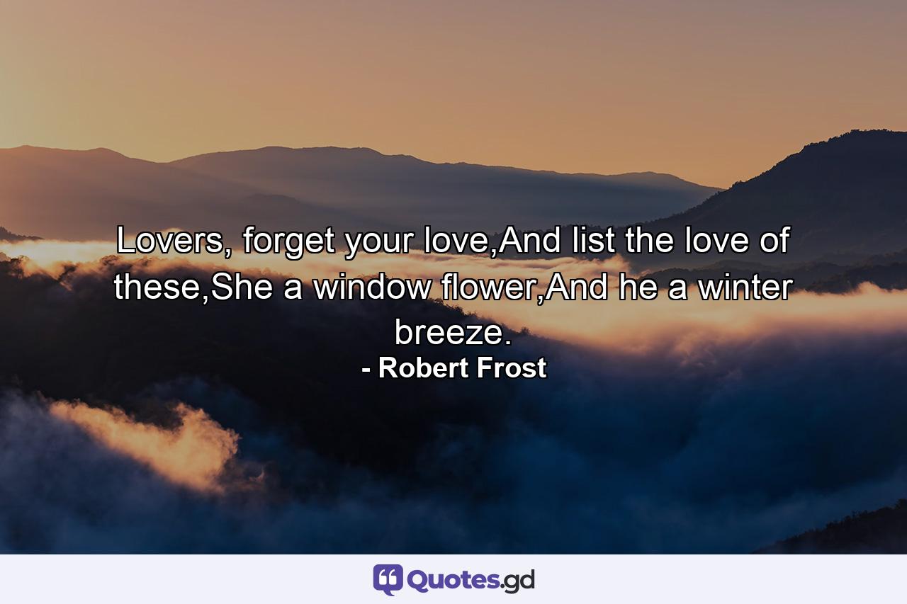 Lovers, forget your love,And list the love of these,She a window flower,And he a winter breeze. - Quote by Robert Frost