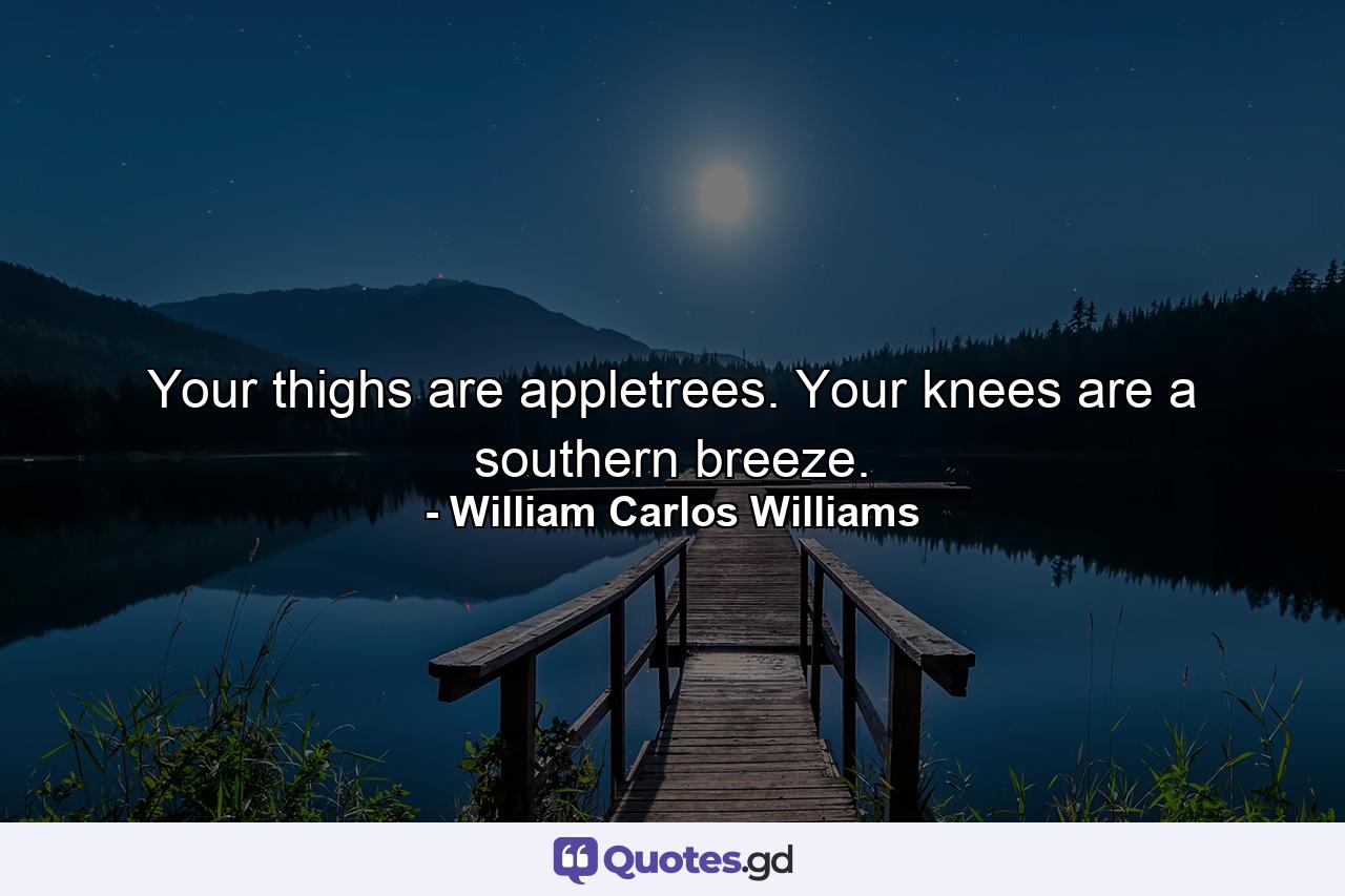 Your thighs are appletrees. Your knees are a southern breeze. - Quote by William Carlos Williams