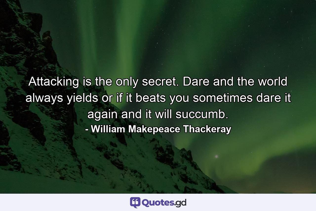Attacking is the only secret. Dare and the world always yields  or if it beats you sometimes  dare it again  and it will succumb. - Quote by William Makepeace Thackeray