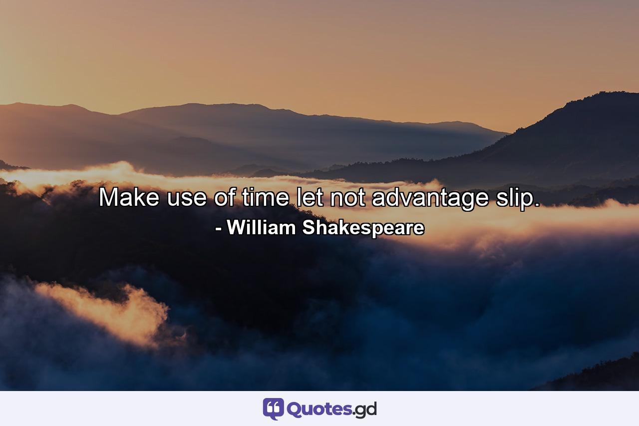 Make use of time  let not advantage slip. - Quote by William Shakespeare